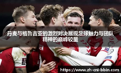 丹麦与格鲁吉亚的激烈对决展现足球魅力与团队精神的巅峰较量
